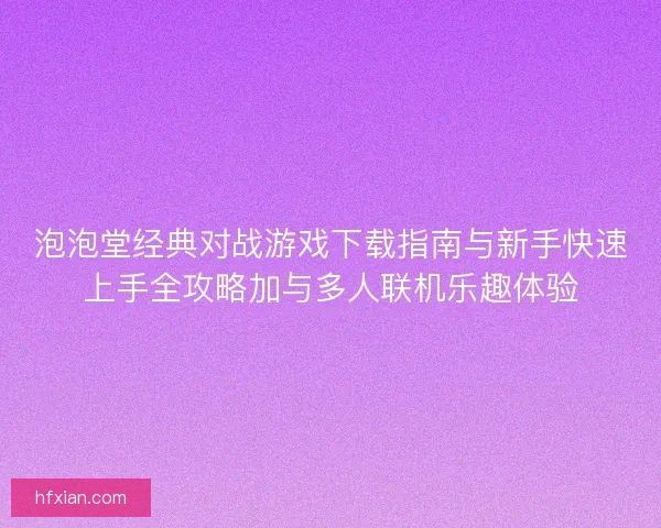 泡泡堂经典对战游戏下载指南与新手快速上手全攻略加与多人联机乐趣体验