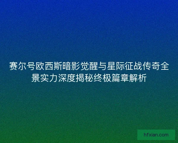 赛尔号欧西斯暗影觉醒与星际征战传奇全景实力深度揭秘终极篇章解析