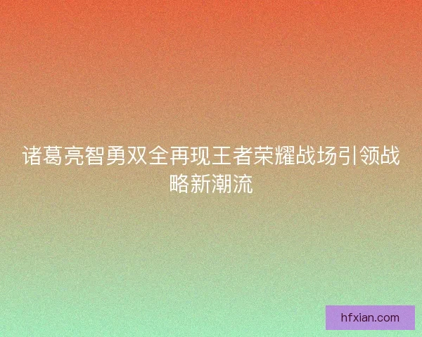 诸葛亮智勇双全再现王者荣耀战场引领战略新潮流