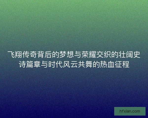 飞翔传奇背后的梦想与荣耀交织的壮阔史诗篇章与时代风云共舞的热血征程
